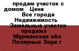 продам участок с домом › Цена ­ 1 200 000 - Все города Недвижимость » Земельные участки продажа   . Мурманская обл.,Полярные Зори г.